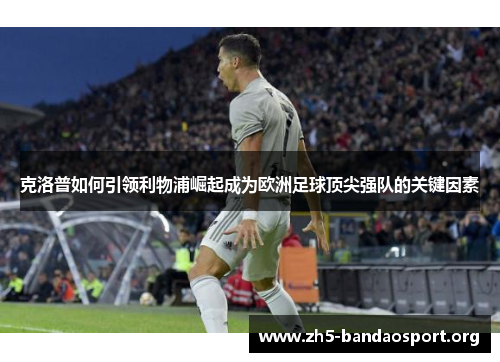 克洛普如何引领利物浦崛起成为欧洲足球顶尖强队的关键因素