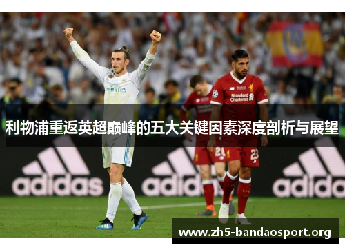 利物浦重返英超巅峰的五大关键因素深度剖析与展望