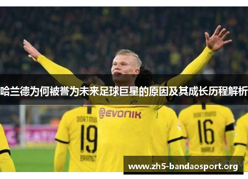 哈兰德为何被誉为未来足球巨星的原因及其成长历程解析