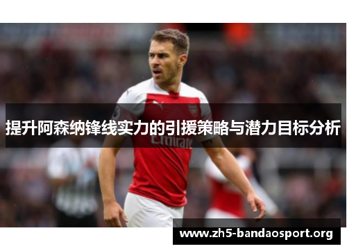 提升阿森纳锋线实力的引援策略与潜力目标分析