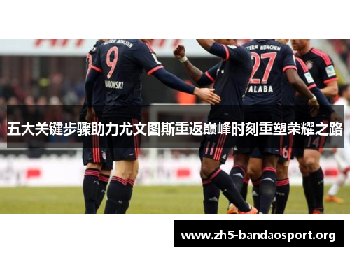 五大关键步骤助力尤文图斯重返巅峰时刻重塑荣耀之路