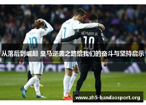从落后到崛起 皇马逆袭之路给我们的奋斗与坚持启示