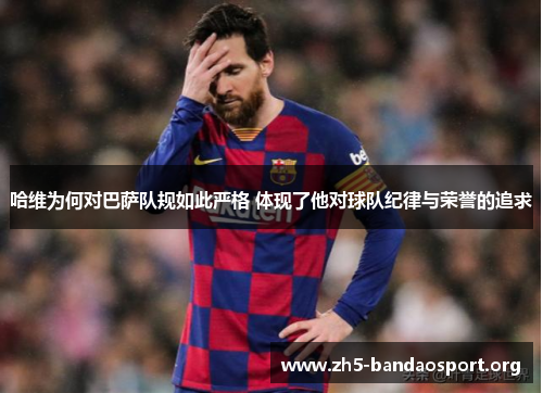 哈维为何对巴萨队规如此严格 体现了他对球队纪律与荣誉的追求