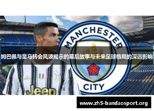 姆巴佩与皇马转会风波揭示的幕后故事与未来足球格局的深远影响