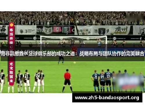 南非凯撒酋长足球俱乐部的成功之道：战略布局与团队协作的完美融合