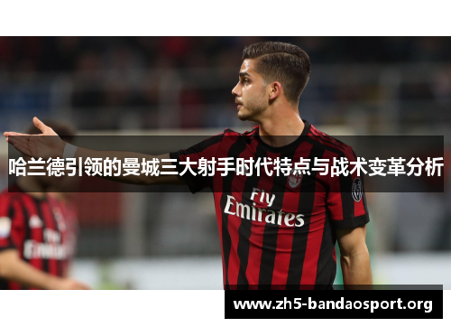 哈兰德引领的曼城三大射手时代特点与战术变革分析