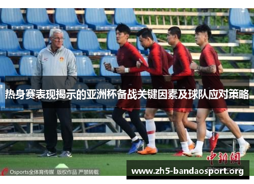 热身赛表现揭示的亚洲杯备战关键因素及球队应对策略