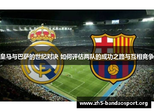 皇马与巴萨的世纪对决 如何评估两队的成功之路与互相竞争
