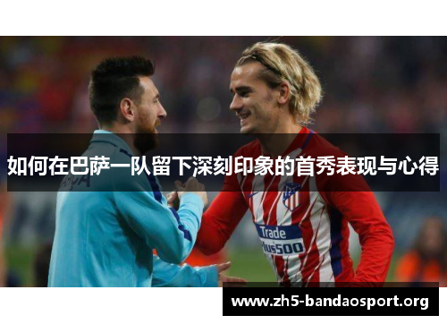 如何在巴萨一队留下深刻印象的首秀表现与心得