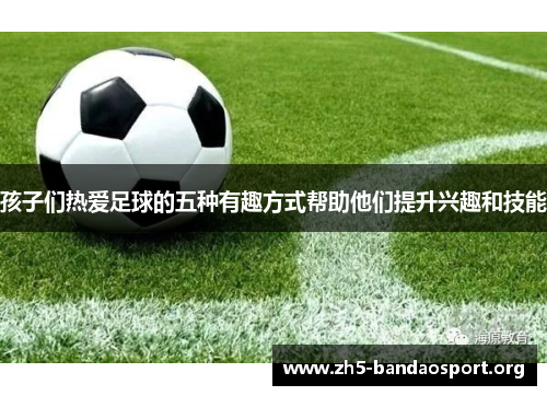 孩子们热爱足球的五种有趣方式帮助他们提升兴趣和技能