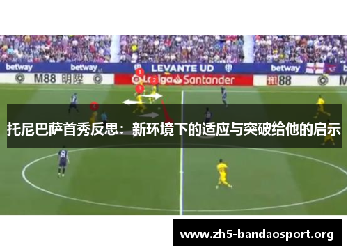 托尼巴萨首秀反思：新环境下的适应与突破给他的启示