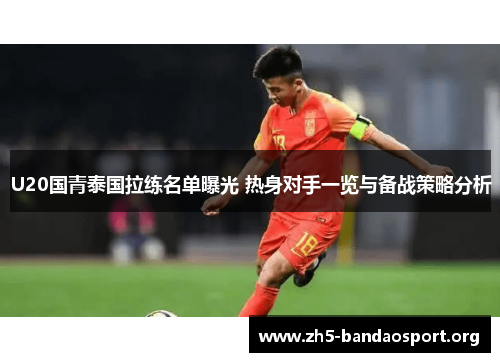 U20国青泰国拉练名单曝光 热身对手一览与备战策略分析