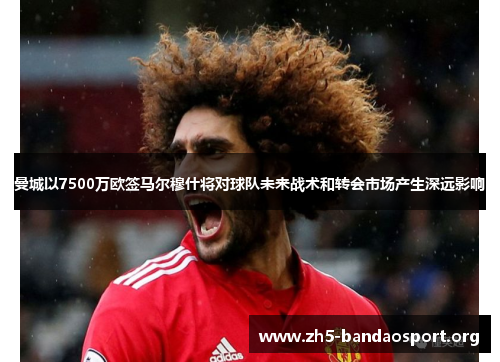 曼城以7500万欧签马尔穆什将对球队未来战术和转会市场产生深远影响