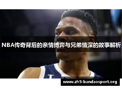 NBA传奇背后的亲情博弈与兄弟情深的故事解析