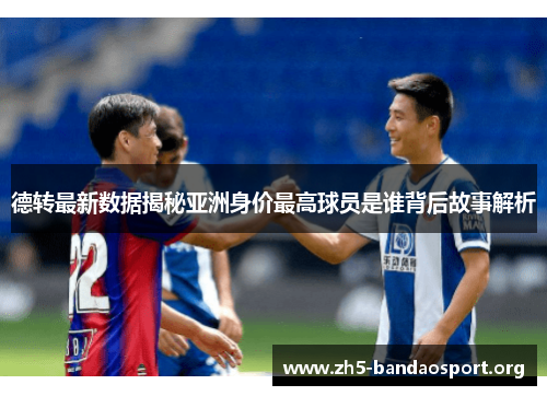 德转最新数据揭秘亚洲身价最高球员是谁背后故事解析