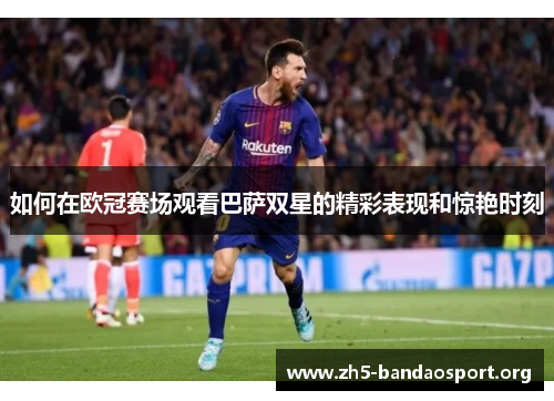 如何在欧冠赛场观看巴萨双星的精彩表现和惊艳时刻
