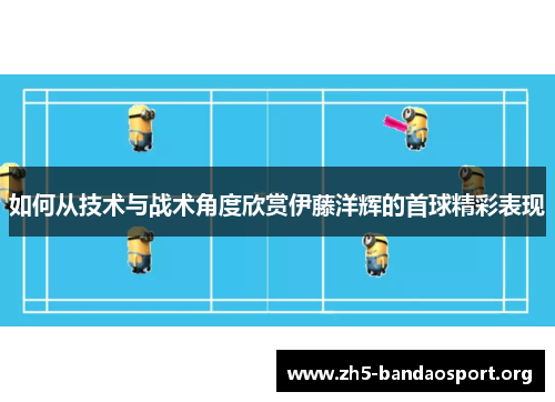 如何从技术与战术角度欣赏伊藤洋辉的首球精彩表现