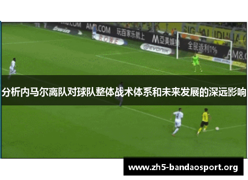 分析内马尔离队对球队整体战术体系和未来发展的深远影响