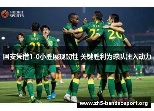 国安凭借1-0小胜展现韧性 关键胜利为球队注入动力