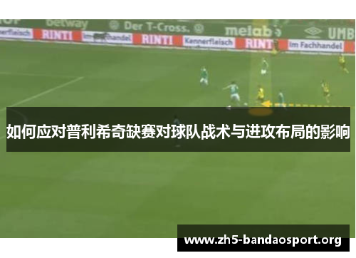如何应对普利希奇缺赛对球队战术与进攻布局的影响