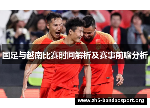 国足与越南比赛时间解析及赛事前瞻分析