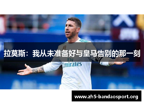 拉莫斯：我从未准备好与皇马告别的那一刻