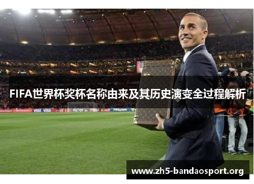 FIFA世界杯奖杯名称由来及其历史演变全过程解析
