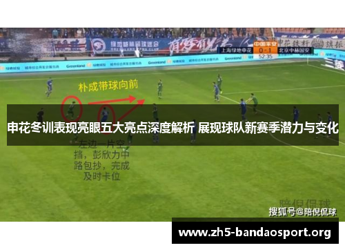 申花冬训表现亮眼五大亮点深度解析 展现球队新赛季潜力与变化