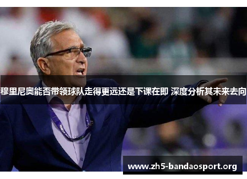穆里尼奥能否带领球队走得更远还是下课在即 深度分析其未来去向