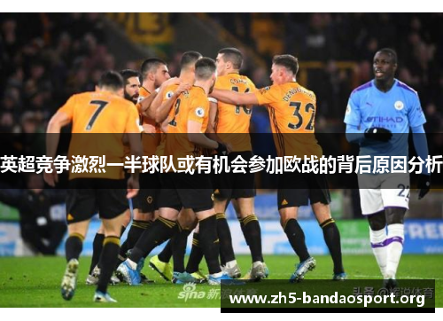 英超竞争激烈一半球队或有机会参加欧战的背后原因分析