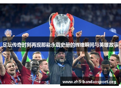 足坛传奇时刻再现那些永载史册的辉煌瞬间与英雄故事