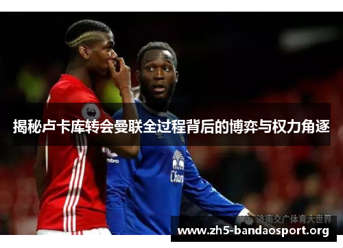 揭秘卢卡库转会曼联全过程背后的博弈与权力角逐 揭秘卢卡库转会曼联全过程背后的博弈与权力角逐
