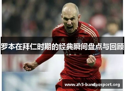 罗本在拜仁时期的经典瞬间盘点与回顾