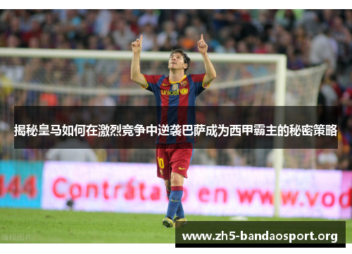 揭秘皇马如何在激烈竞争中逆袭巴萨成为西甲霸主的秘密策略