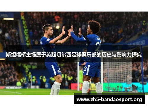 斯坦福桥主场属于英超切尔西足球俱乐部的历史与影响力探究