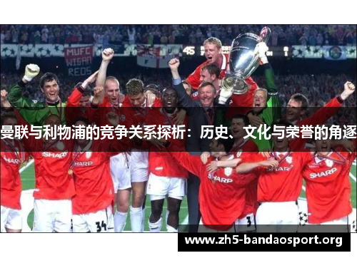 曼联与利物浦的竞争关系探析：历史、文化与荣誉的角逐