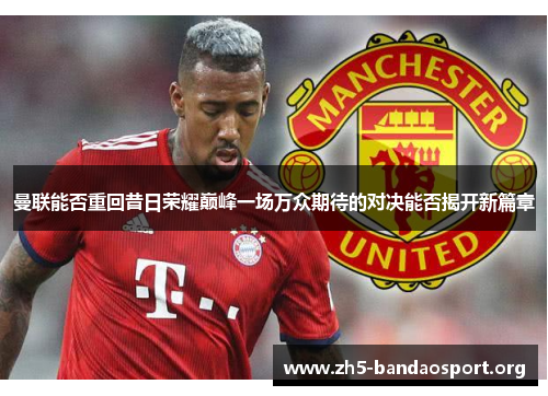 曼联能否重回昔日荣耀巅峰一场万众期待的对决能否揭开新篇章