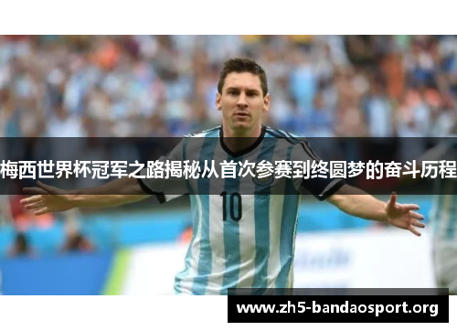 梅西世界杯冠军之路揭秘从首次参赛到终圆梦的奋斗历程