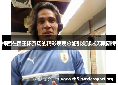 梅西在国王杯赛场的精彩表现总能引发球迷无限期待