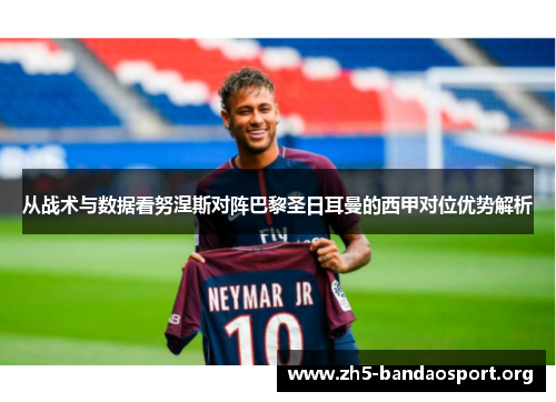 从战术与数据看努涅斯对阵巴黎圣日耳曼的西甲对位优势解析